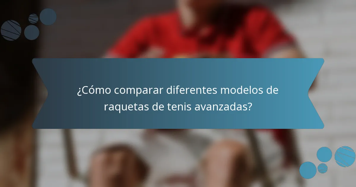 ¿Cómo comparar diferentes modelos de raquetas de tenis avanzadas?