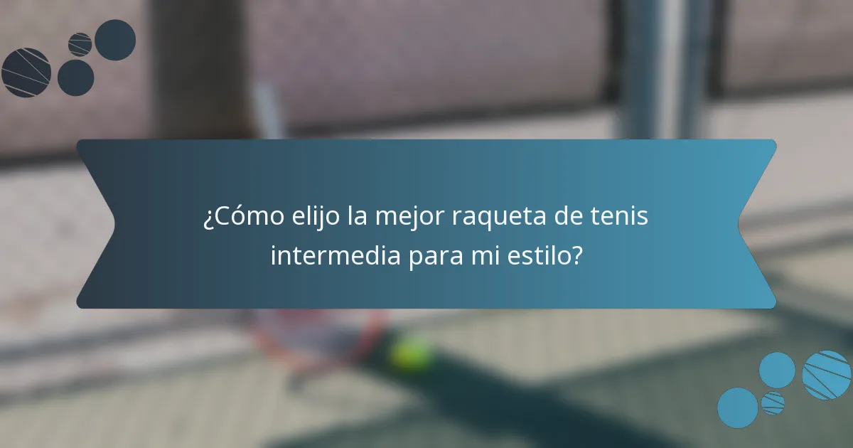 ¿Cómo elijo la mejor raqueta de tenis intermedia para mi estilo?