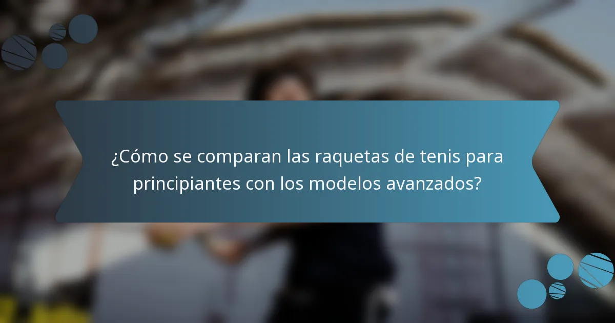 ¿Cómo se comparan las raquetas de tenis para principiantes con los modelos avanzados?