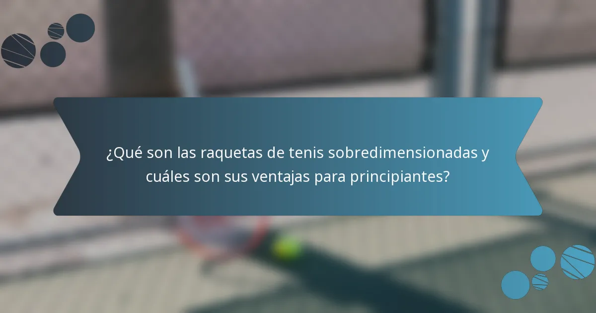 ¿Qué son las raquetas de tenis sobredimensionadas y cuáles son sus ventajas para principiantes?